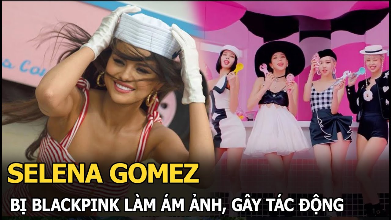 Selena Gomez bị BLACKPINK làm ám ảnh, gây tác động