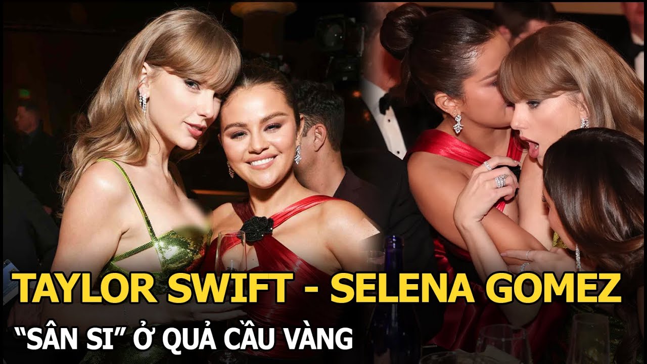 Taylor Swift - Selena Gomez “sân si” ở Quả Cầu Vàng