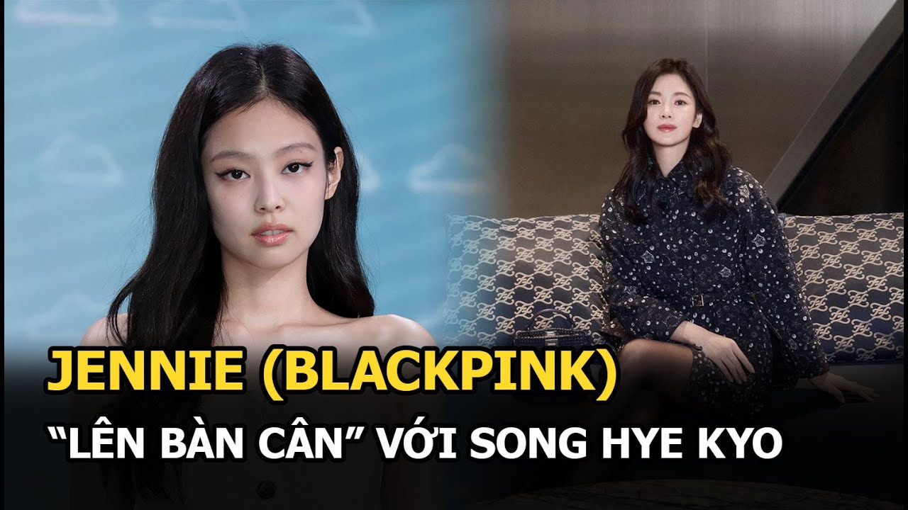 Jennie (BLACKPINK) “lên bàn cân” với Song Hye Kyo, nhận danh hiệu hàng đầu Thế Giới