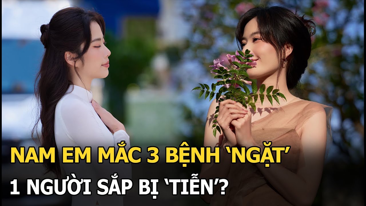 Nam Em mắc 3 bệnh ‘ngặt’, 1 người sắp bị ‘tiễn’?