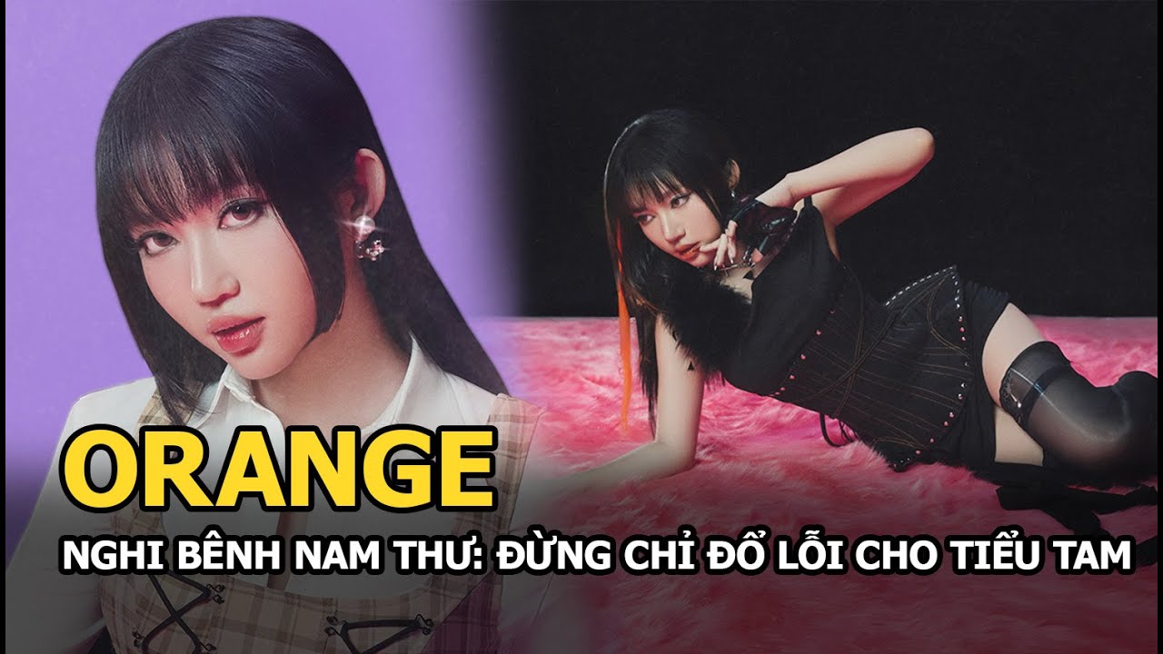 Orange nghi bênh Nam Thư: Đừng chỉ đổ lỗi tiểu tam