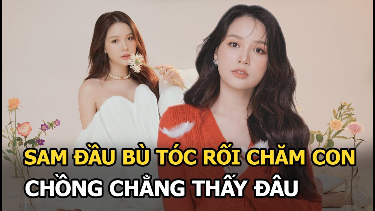 Sam đầu bù tóc rối chăm con, chồng chẳng thấy đâu?