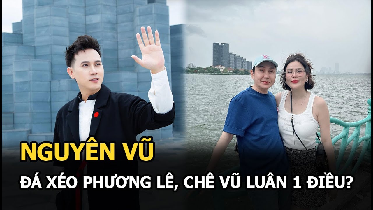 Nguyên Vũ đá xéo Phương Lê, chê Vũ Luân 1 điều?