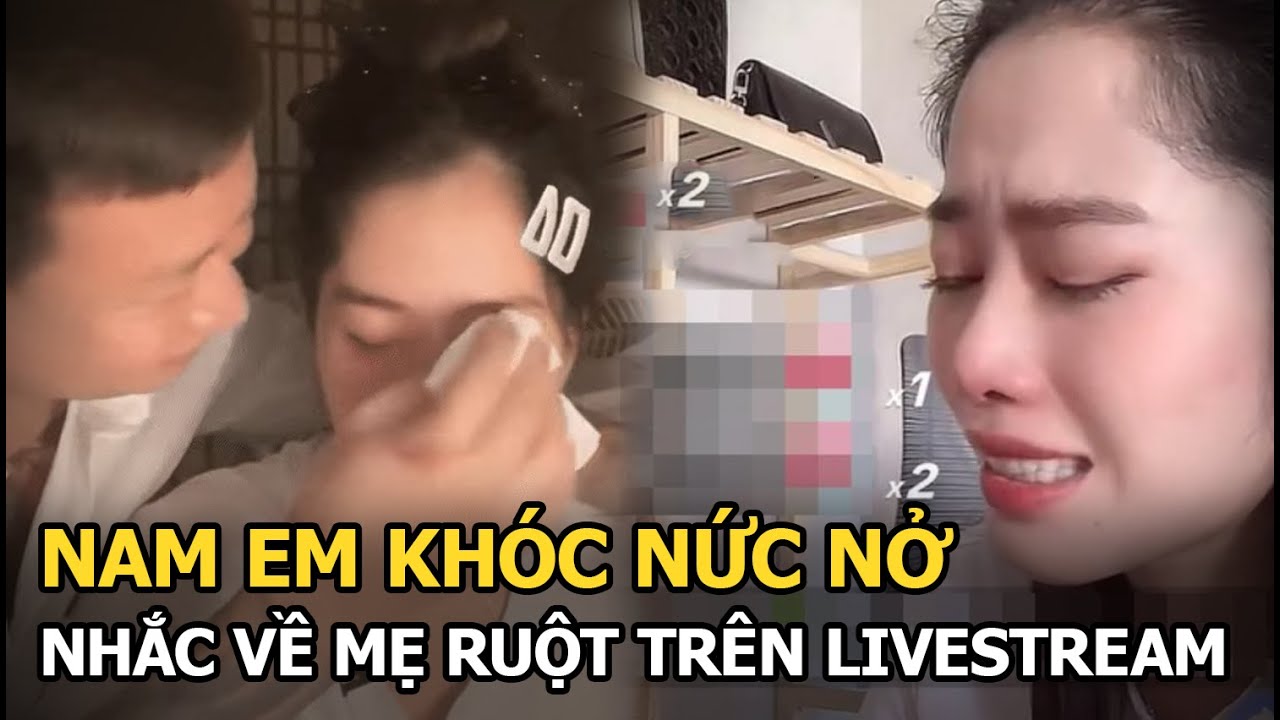 Nam Em khóc nức nở nhắc về mẹ ruột trên livestream