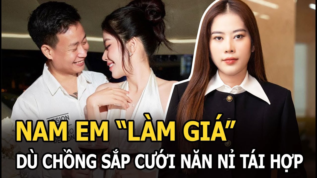 Nam Em "làm giá" dù chồng sắp cưới năn nỉ tái hợp