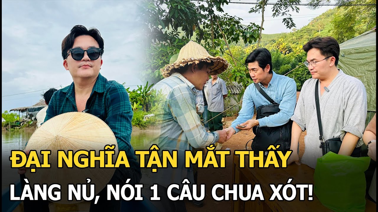 Đại Nghĩa tận mắt thấy Làng Nủ, nói 1 chua xót!