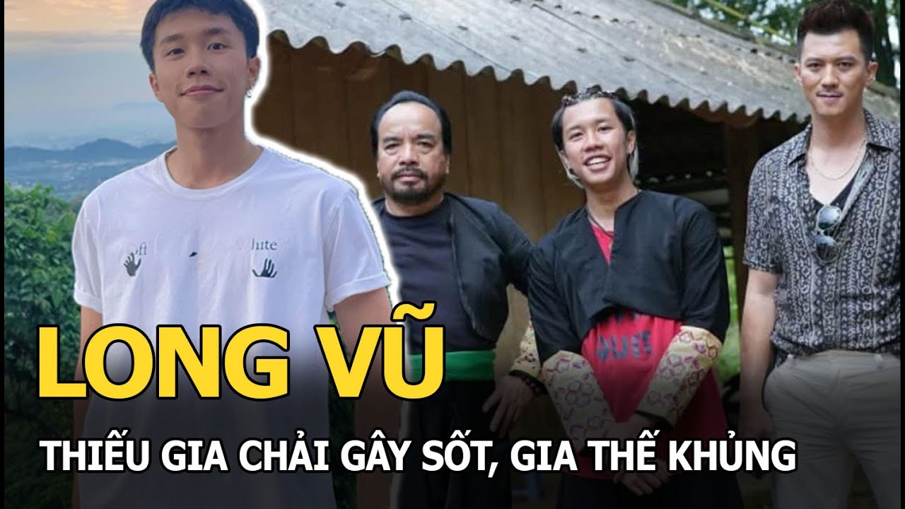 Long Vũ: Thiếu gia Chải gây sốt, gia thế khủng