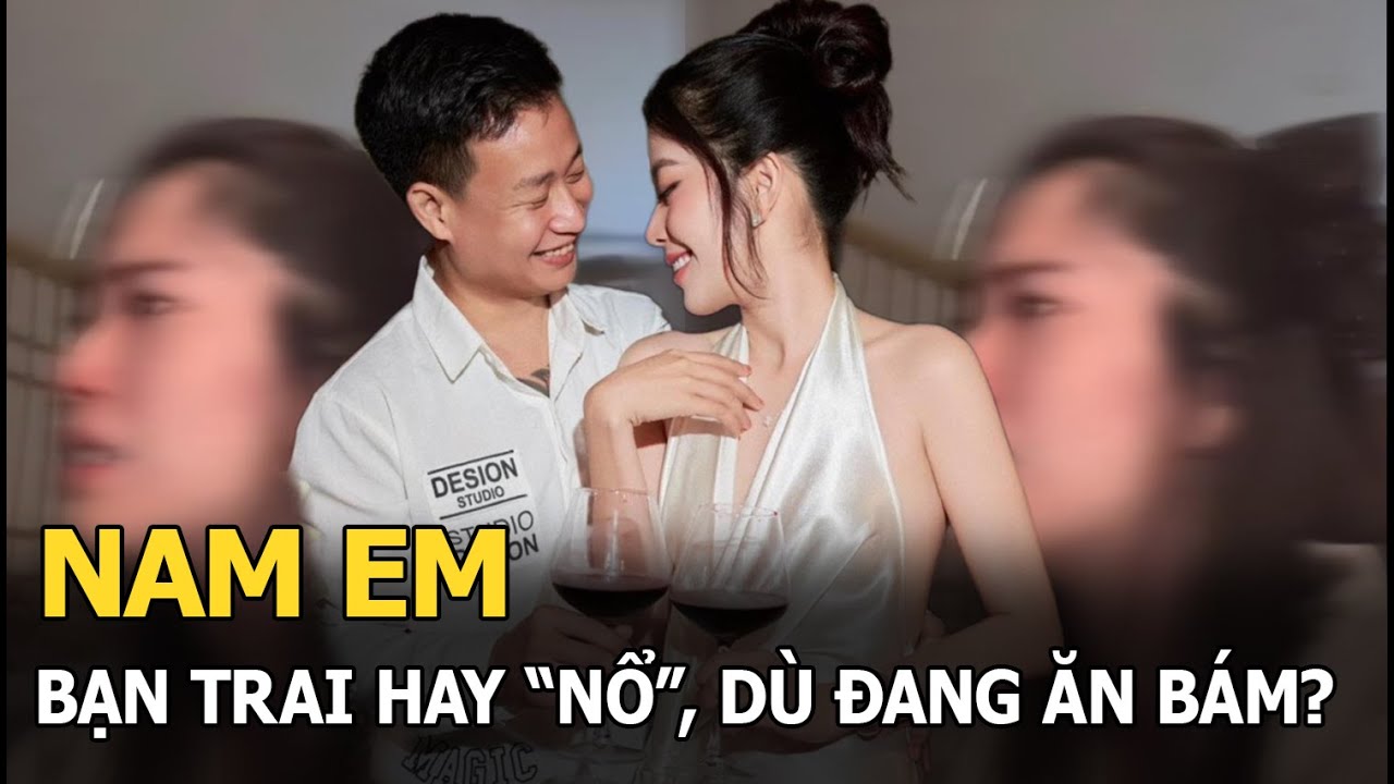 Bạn trai Nam Em hay "nổ", dù đang ăn bám?