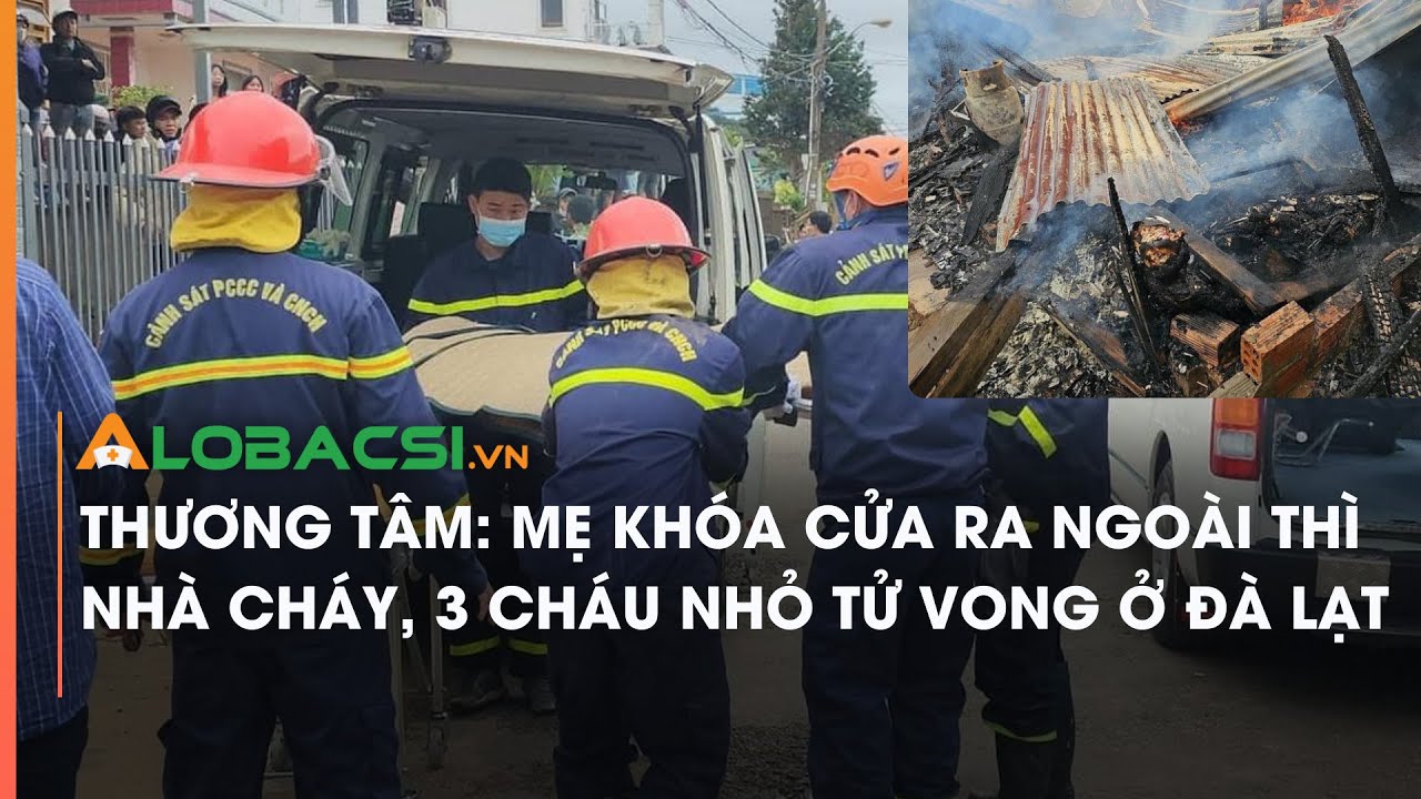 Thương tâm Mẹ khóa cửa ra ngoài thì nhà cháy, 3 cháu nhỏ tử vong ở Đà Lạt