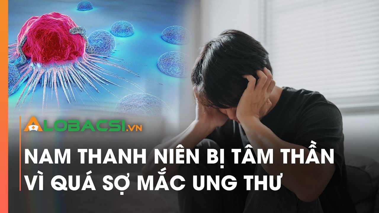 Nam thanh niên bị tâm thần vì quá sợ mắc ung thư