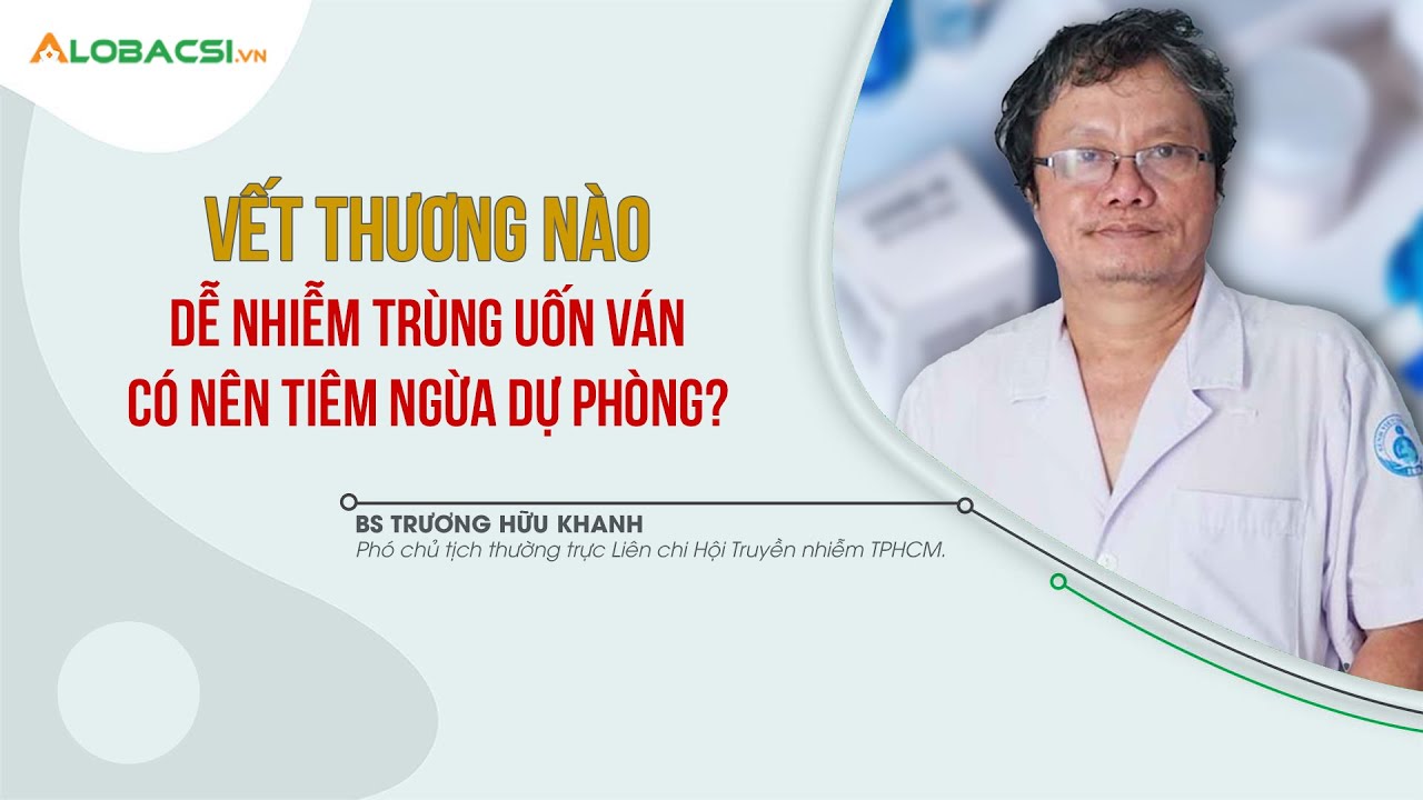 Vết thương nào dễ nhiễm trùng uốn ván, có nên tiêm ngừa dự phòng? | BS Trương Hữu Khanh