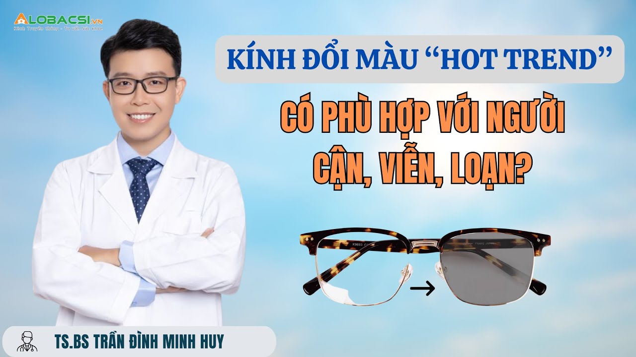 Kính đổi màu “hot trend” có phù hợp với người cận, viễn, loạn?  |  TS.BS Trần Đình Minh Huy