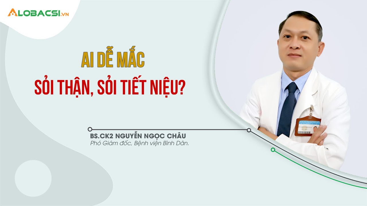 Ai dễ mắc sỏi thận, sỏi tiết niệu? BS.CK2 Nguyễn Ngọc Châu