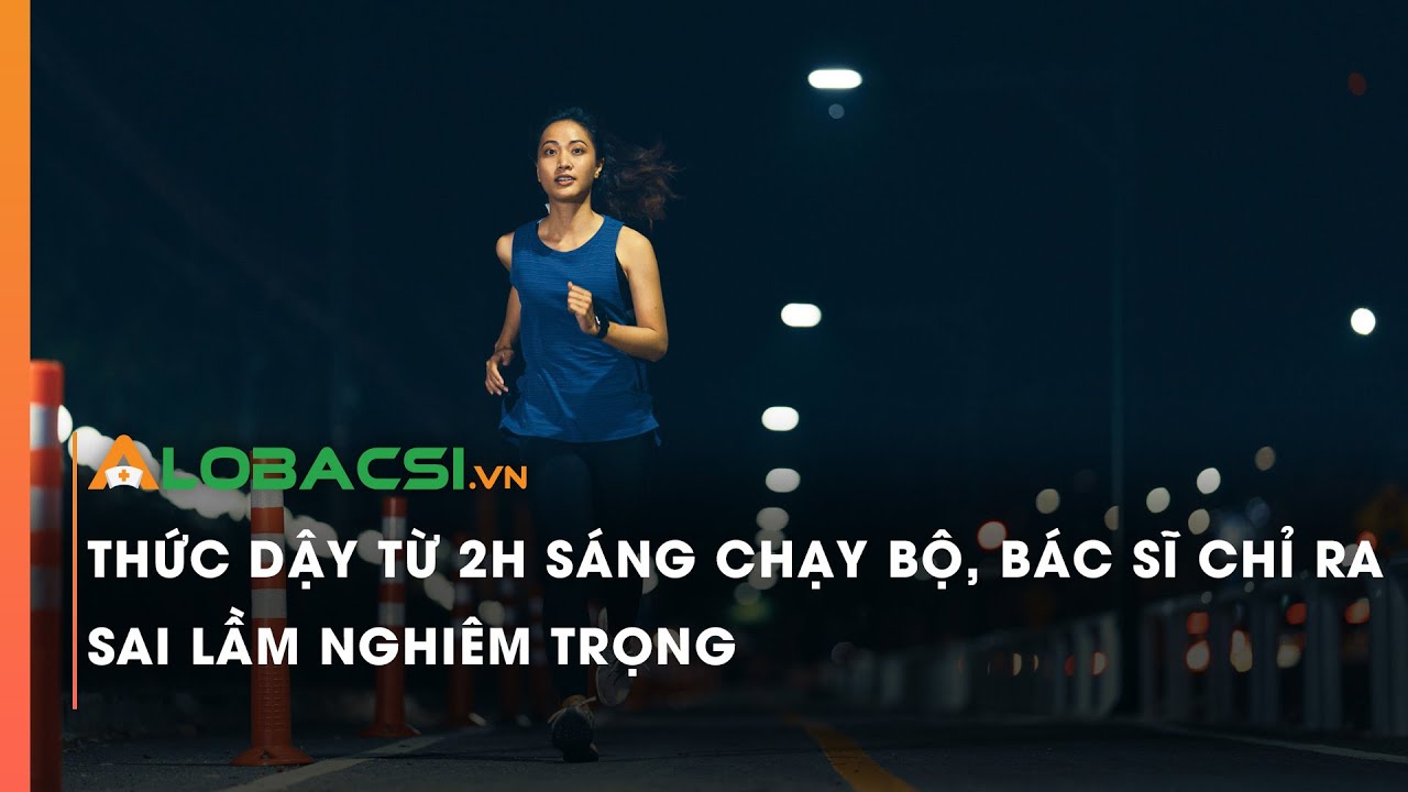 Thức dậy từ 2h sáng chạy bộ, bác sĩ chỉ ra sai lầm nghiêm trọng