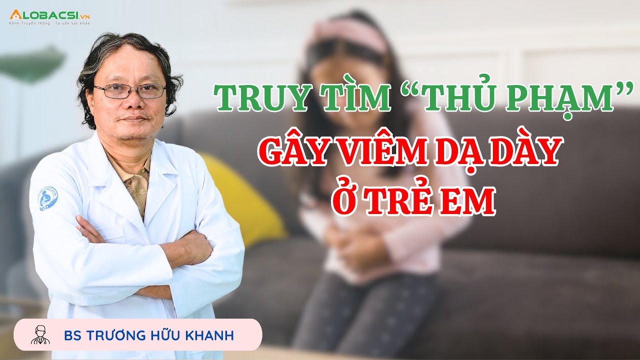 Truy tìm “thủ phạm” gây viêm dạ dày ở trẻ em | BS Trương Hữu Khanh