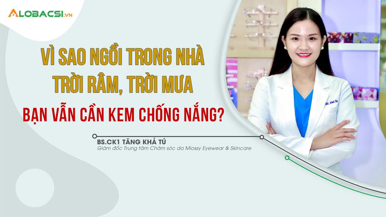 Vì sao ngồi trong nhà, trời râm, trời mưa, bạn vẫn cần kem chống nắng? | BS.CK1 Tăng Khả Tú