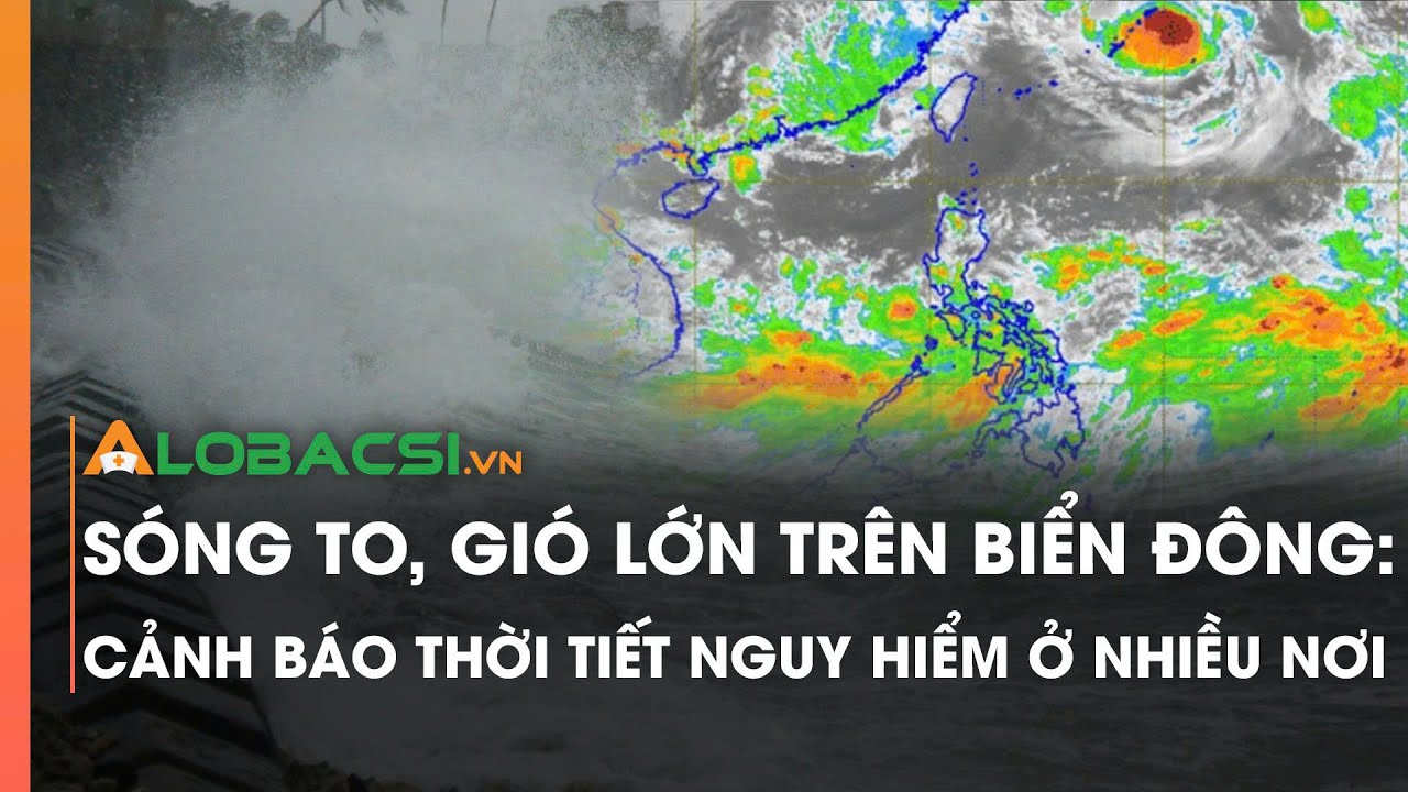 Sóng to, gió lớn trên Biển Đông: Cảnh báo thời tiết nguy hiểm ở nhiều nơi | Video Alobacsi