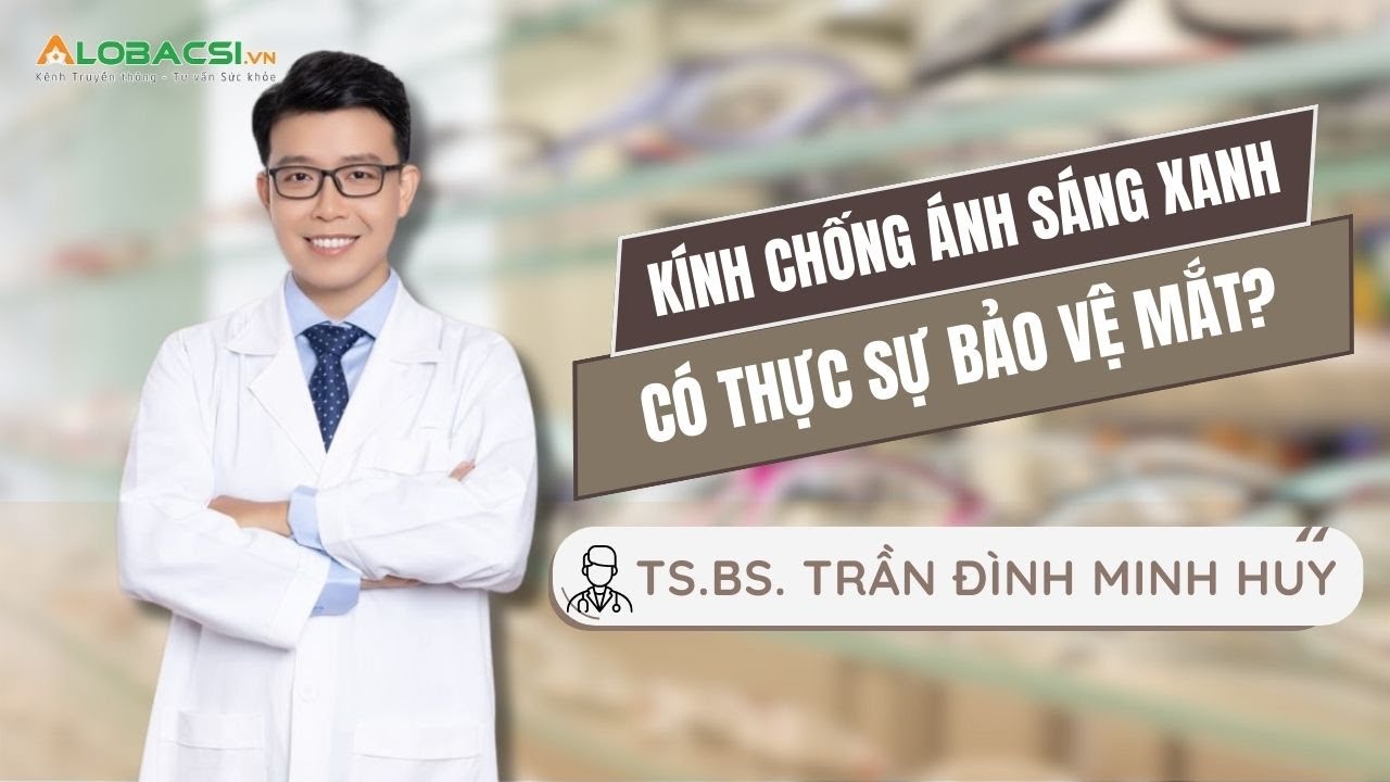 Kính chống ánh sáng xanh có thực sự bảo vệ mắt? | TS.BS Trần Đình Minh Huy