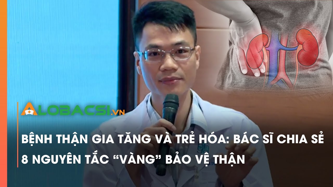 Bệnh thận gia tăng và trẻ hóa: Bác sĩ chia sẻ 8 nguyên tắc “vàng” bảo vệ thận