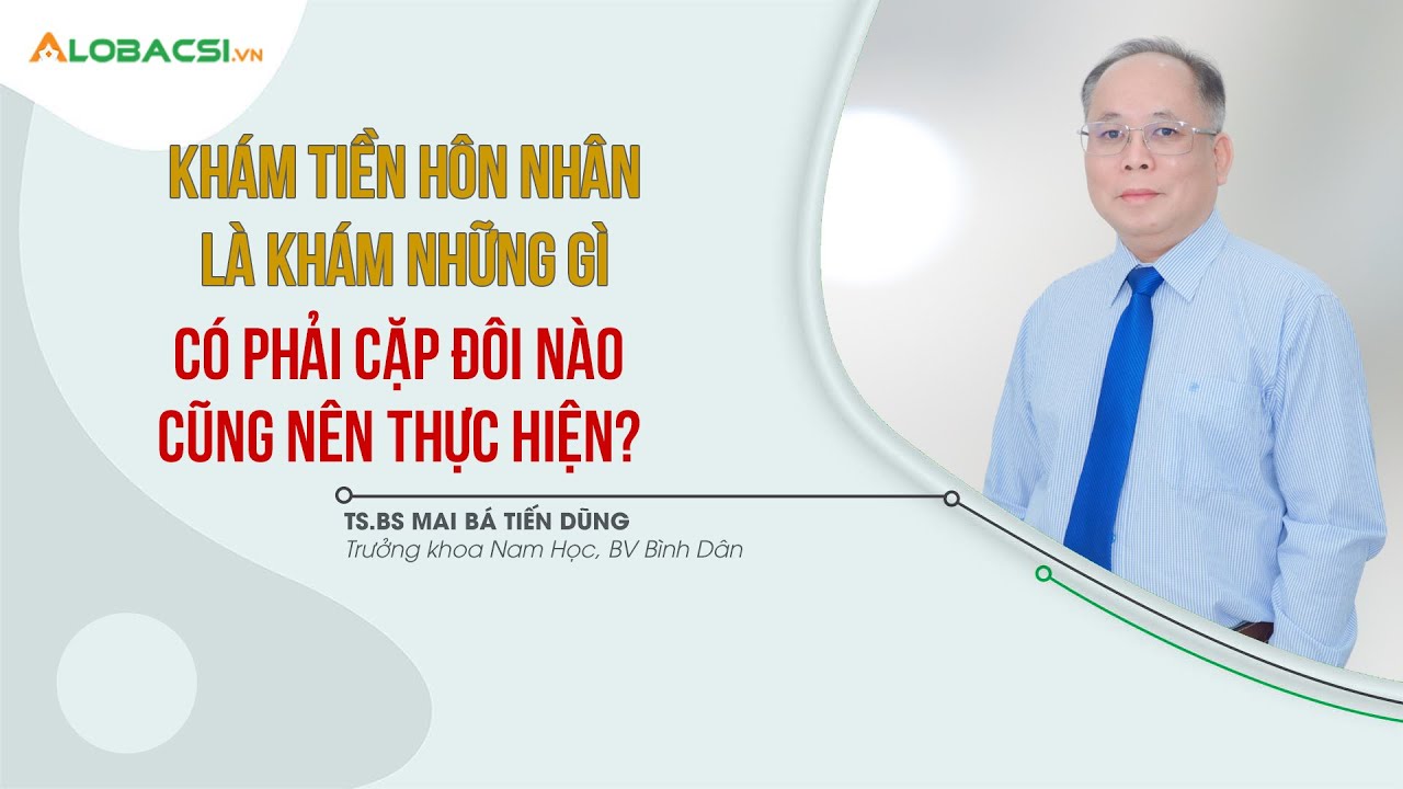 Khám tiền hôn nhân là khám gì, có phải cặp đôi nào cũng nên thực hiện | TS.BS Mai Bá Tiến Dũng