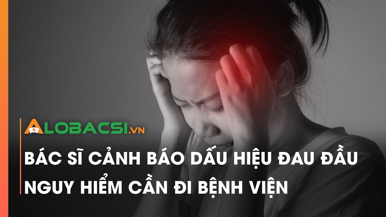 Bác sĩ cảnh báo dấu hiệu đau đầu nguy hiểm cần đi bệnh viện