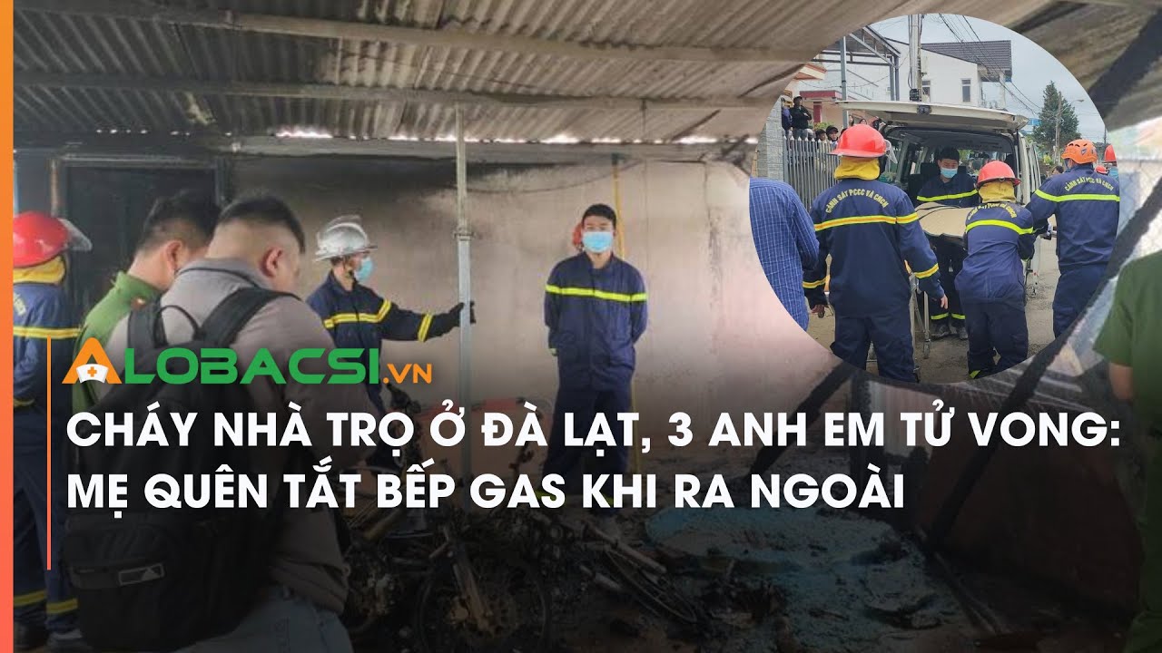 Cháy nhà trọ ở Đà Lạt, 3 anh em tử vong: Mẹ quên tắt bếp gas khi ra ngoài