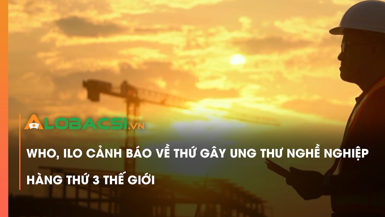 WHO, ILO cảnh báo về thứ gây ung thư nghề nghiệp hàng thứ 3 thế giới