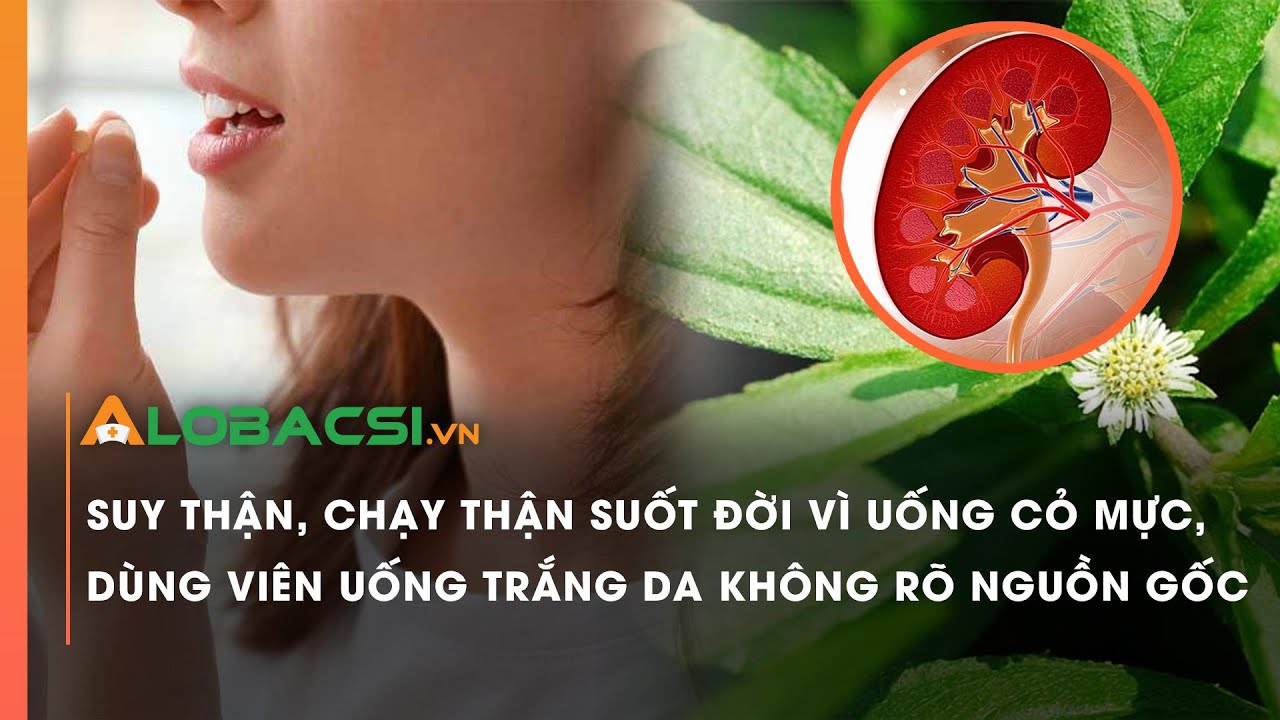 Suy thận, chạy thận suốt đời vì uống cỏ mực, dùng viên uống trắng da không rõ nguồn gốc