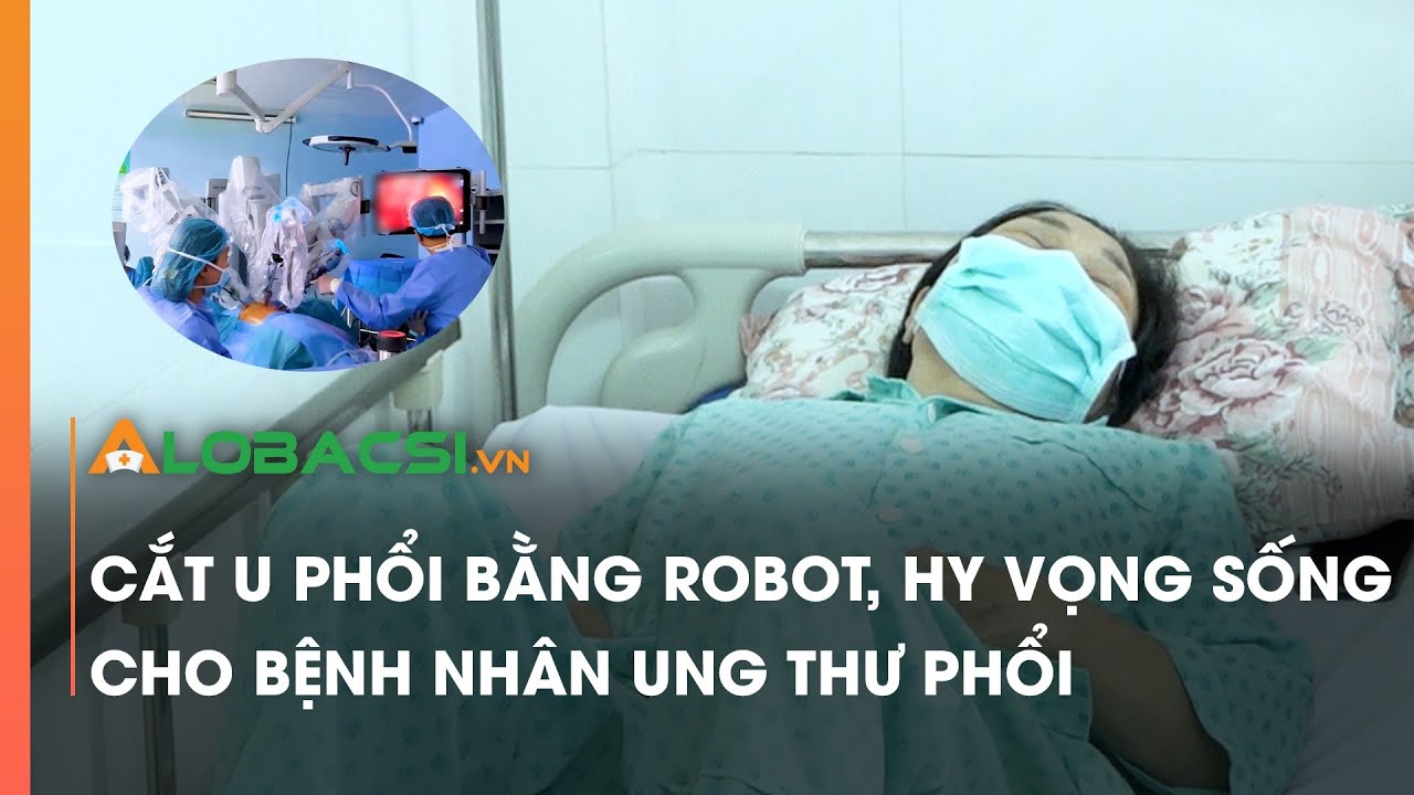 Cắt u phổi không cần mở lồng ngực bằng robot: Hy vọng sống cho bệnh nhân ung thư phổi