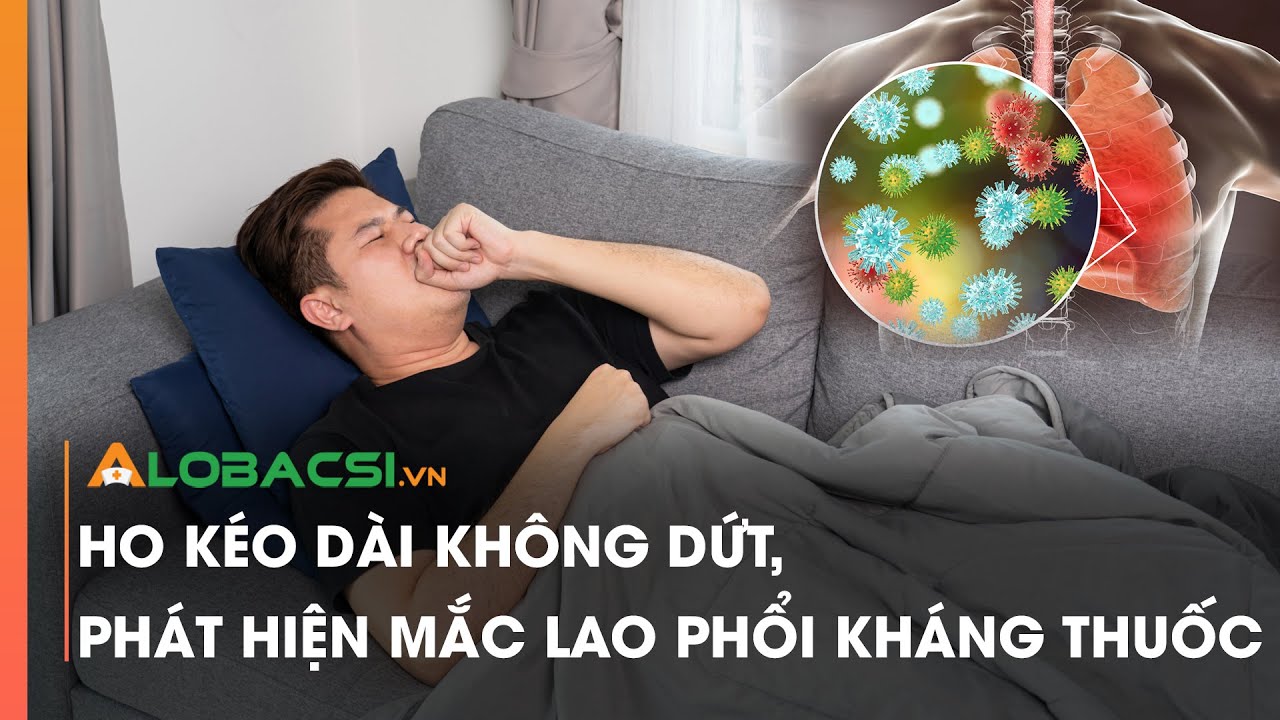 Ho kéo dài không dứt, phát hiện mắc lao phổi kháng thuốc