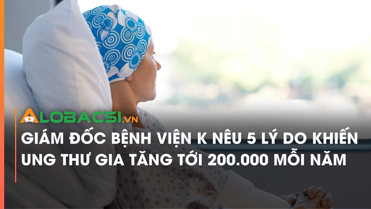 Giám đốc Bệnh viện K nêu 5 lý do khiến ung thư gia tăng tới 200.000 mỗi năm