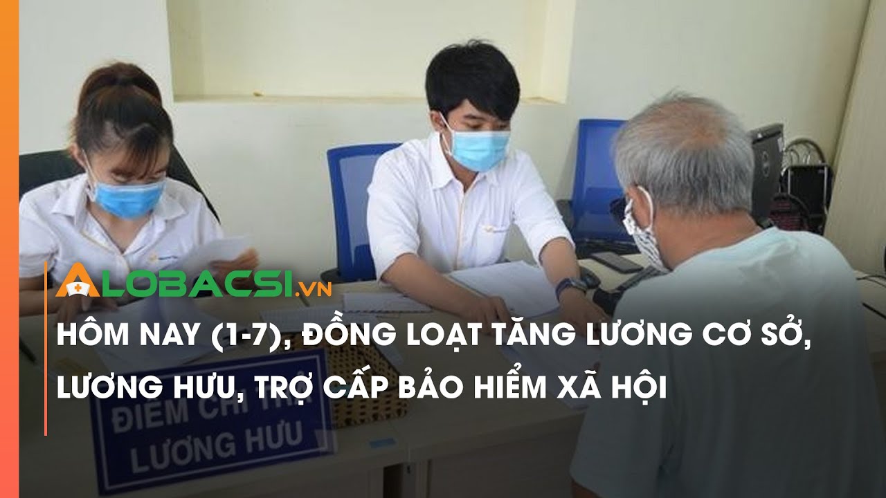 Hôm nay (1-7), đồng loạt tăng lương cơ sở, lương hưu, trợ cấp bảo hiểm xã hội