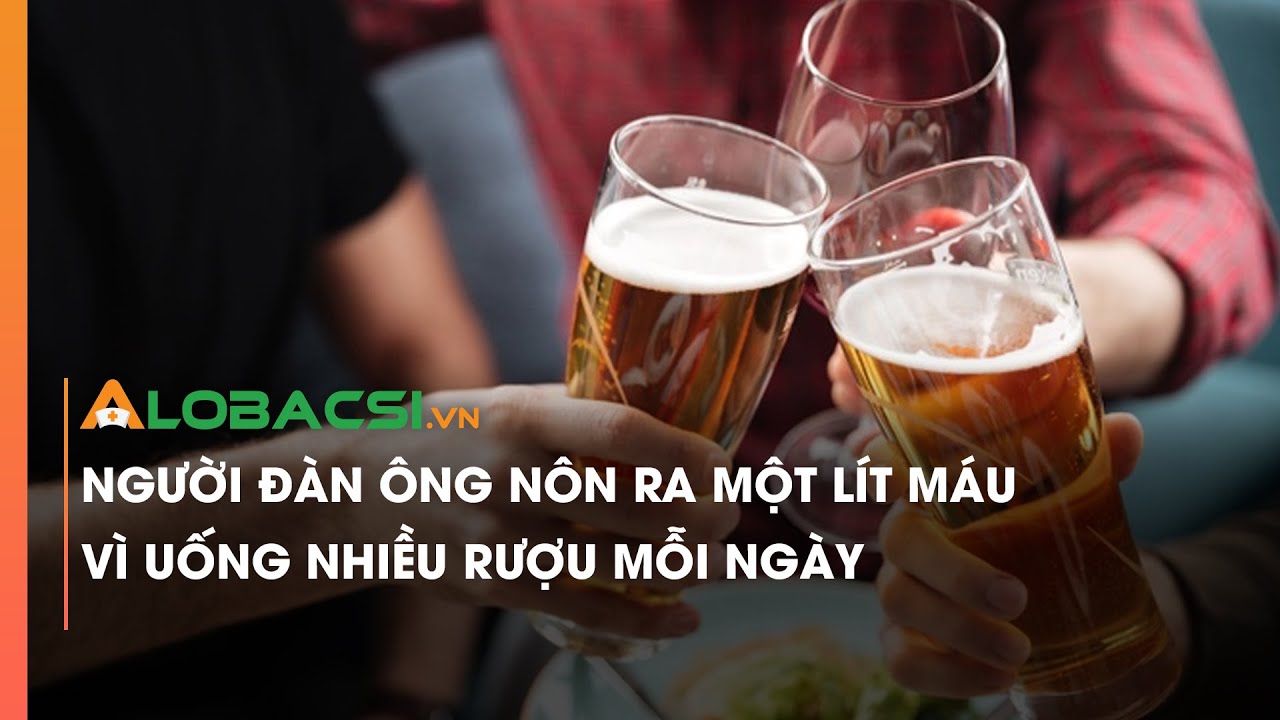 Người đàn ông nôn ra một lít máu vì uống nhiều rượu mỗi ngày