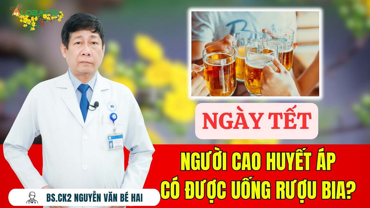 Ngày tết người cao huyết áp có được uống rượu bia? | BS.CK2 Nguyễn Văn Bé Hai