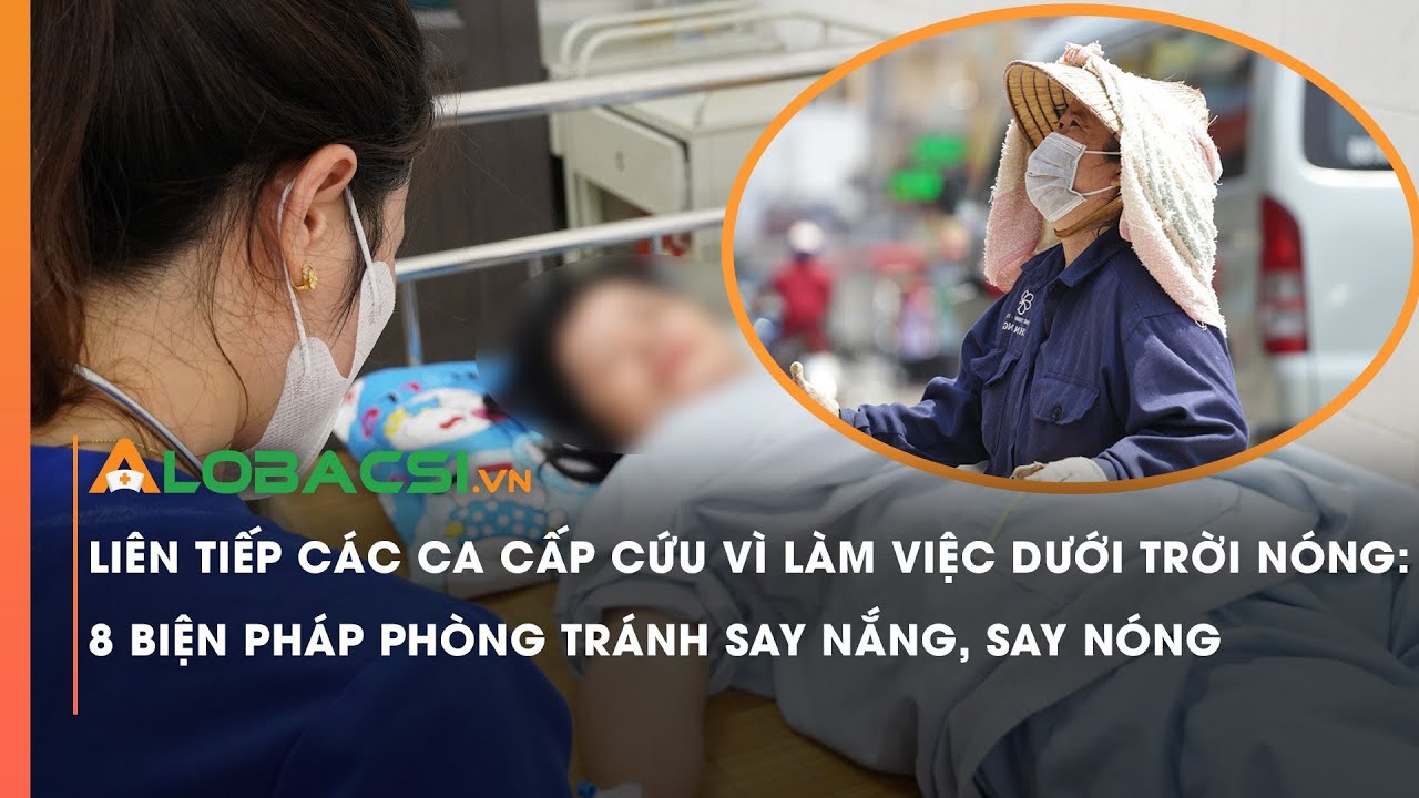 Liên tiếp các ca cấp cứu vì làm việc dưới trời nóng: 8 biện pháp phòng chống say nắng, say nóng