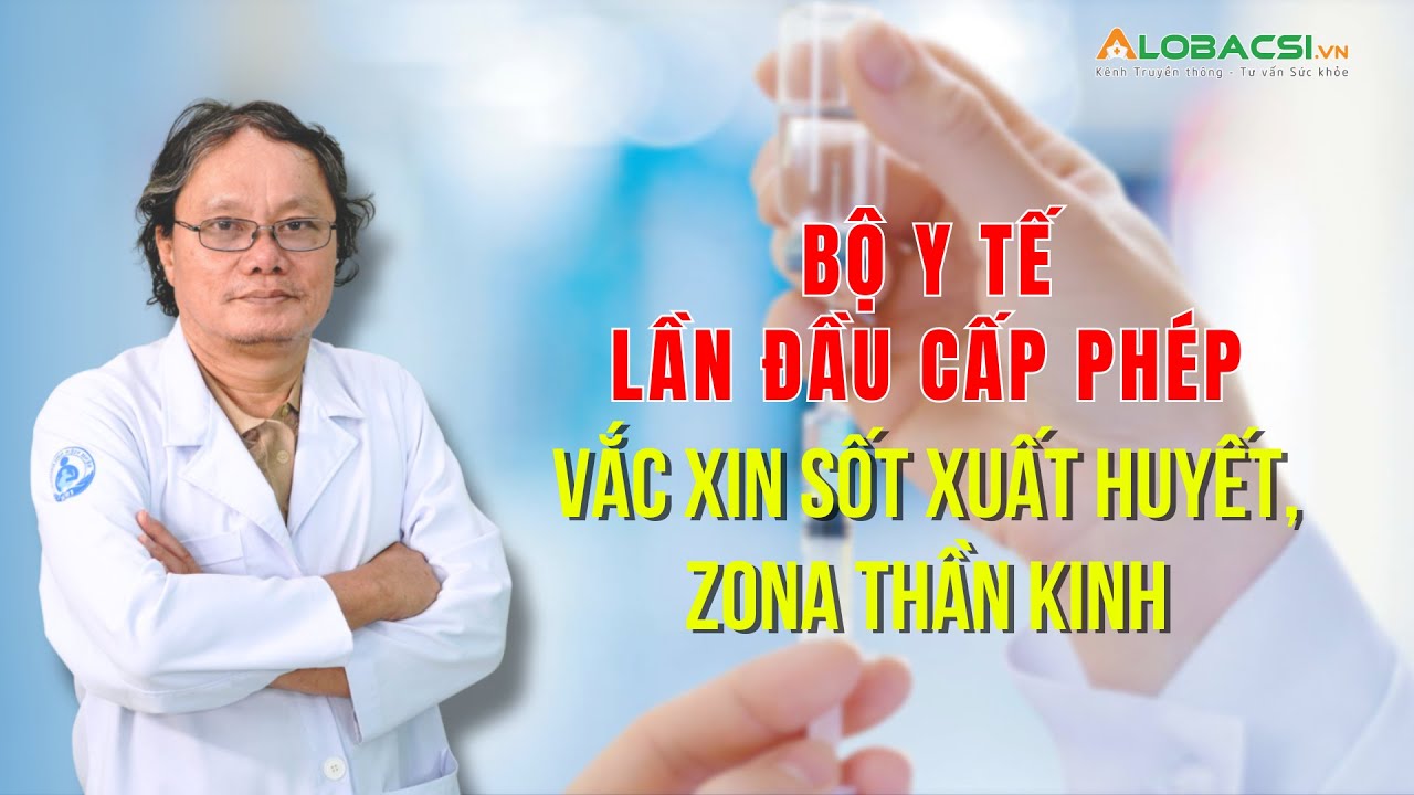 Bộ Y tế lần đầu cấp phép vắc xin sốt xuất huyết, zona thần kinh | BS Trương Hữu Khanh