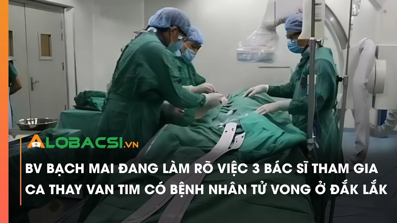 BV Bạch Mai đang làm rõ việc 3 BS tham gia ca thay van tim có bệnh nhân tử vong ở Đắk Lắk