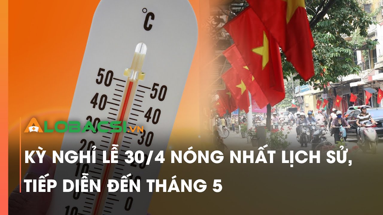 Kỳ nghỉ lễ 30/4 nóng nhất lịch sử, tiếp diễn đến tháng 5