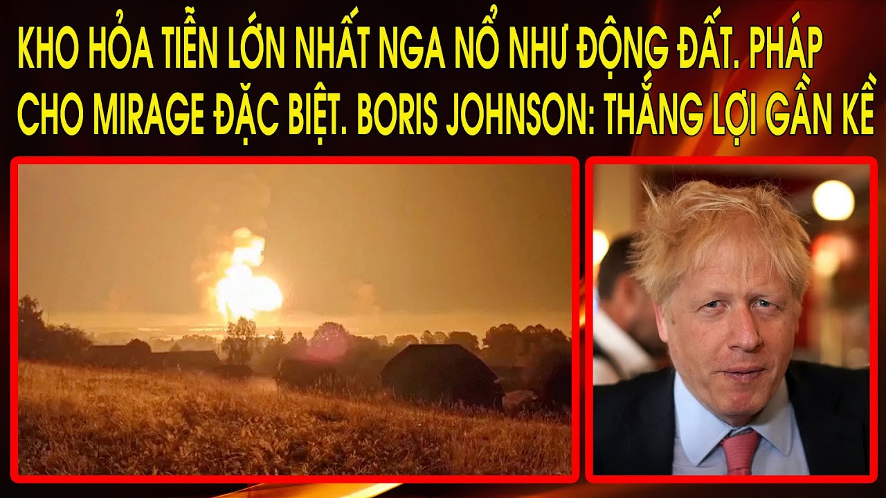 Kho hỏa tiễn lớn nhất Nga nổ như động đất. Pháp cho Mirage đặc biệt. Boris Johnson: Thắng lợi gần kề