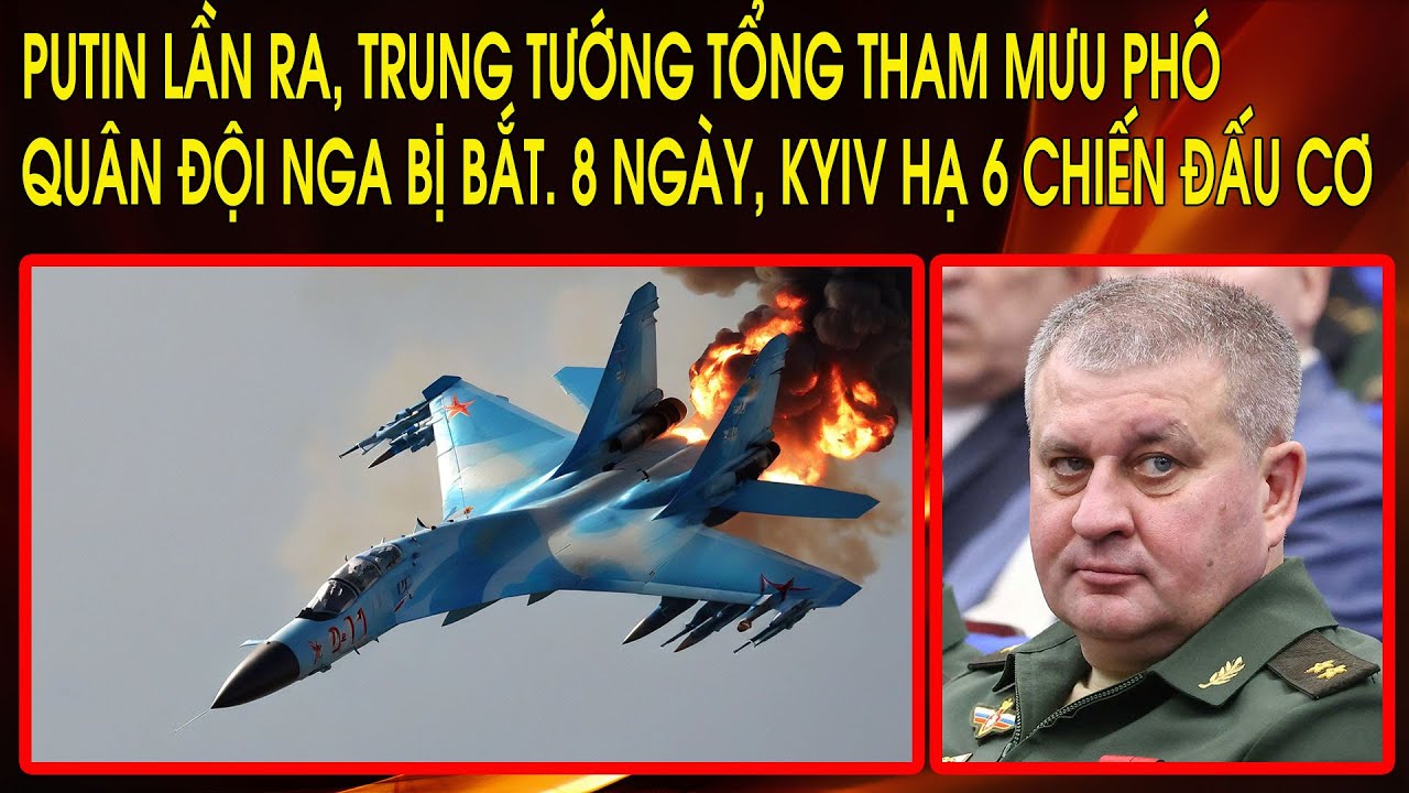 Putin lần ra, Trung Tướng Tổng Tham mưu phó quân đội Nga bị bắt. 8 ngày, Kyiv hạ gục 6 chiến đấu cơ