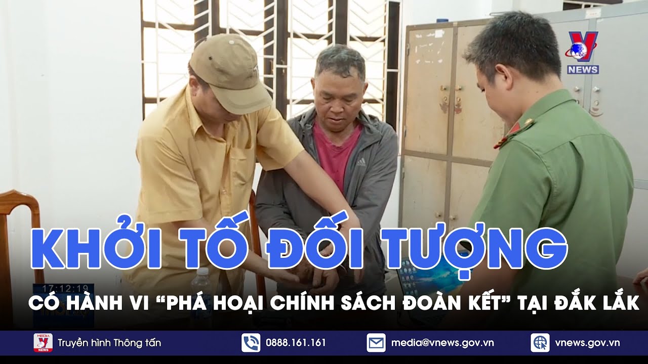 Khởi tố đối tượng có hành vi “Phá hoại chính sách đoàn kết” tại Đắk Lắk - VNews