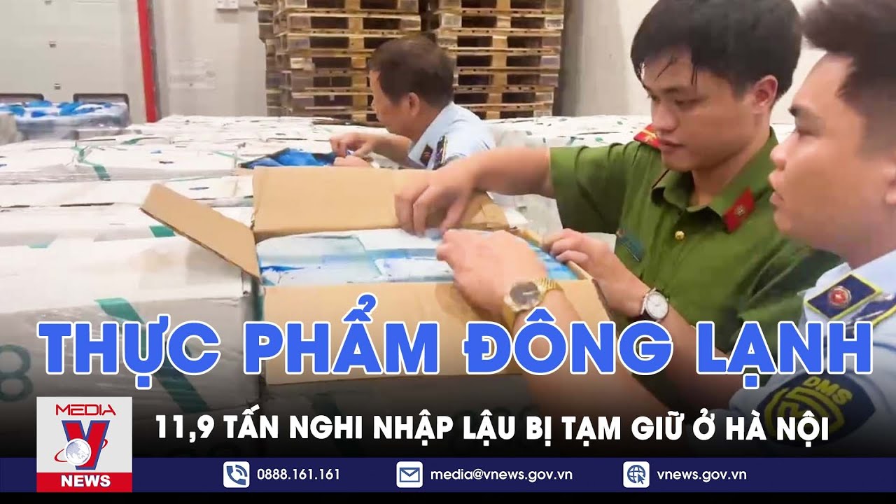 Phát hiện và tạm giữ 11,9 tấn thực phẩm đông lạnh nghi nhập lậu tại Hà Nội - VNews