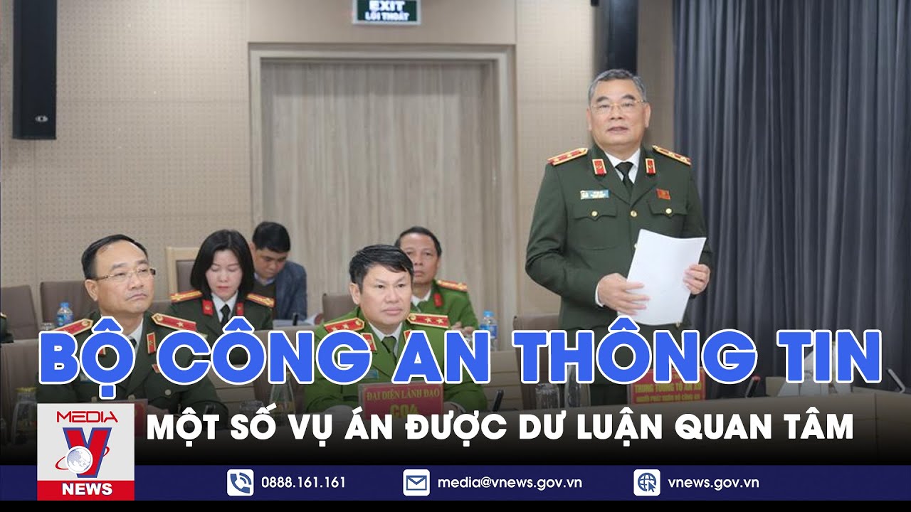 Bộ Công an thông tin về một số vụ án được dư luận quan tâm - VNews