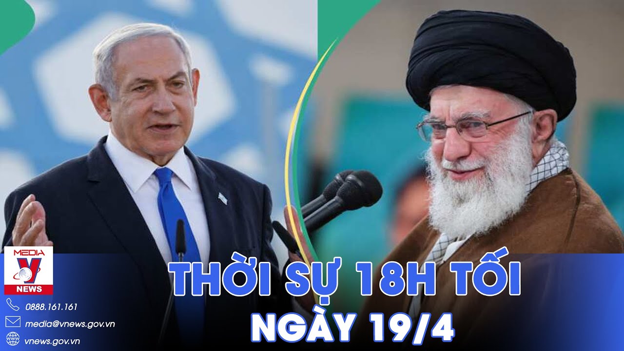 Thời sự 18h tối ngày 19/4.Xung đột Trung Đông:Israel có động thái nóng,Iran bỏ hạn chế các sân bay