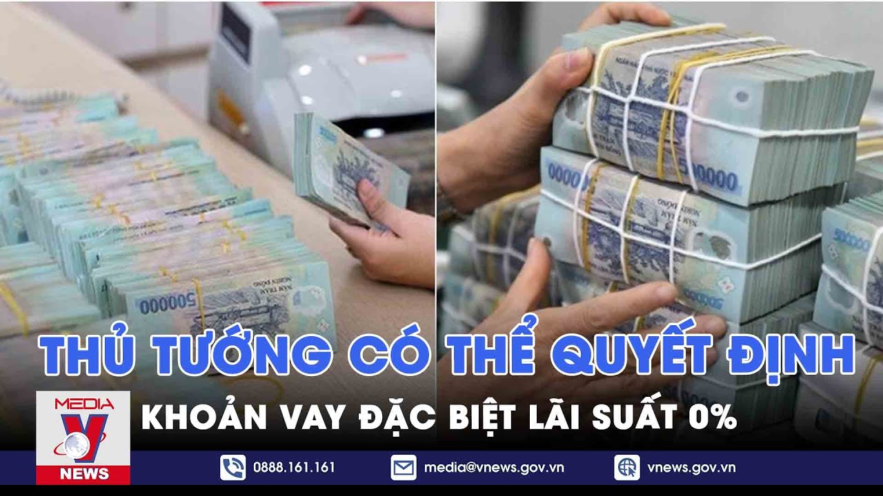 Thủ tướng có thể quyết định khoản vay đặc biệt lãi suất 0% - VNews