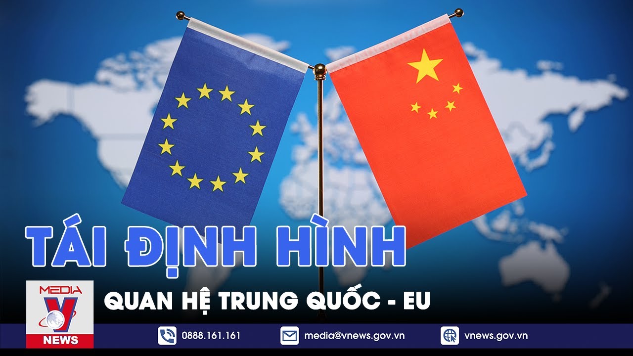 Tái định hình quan hệ Trung Quốc - EU - Thế giới 360 - VNews