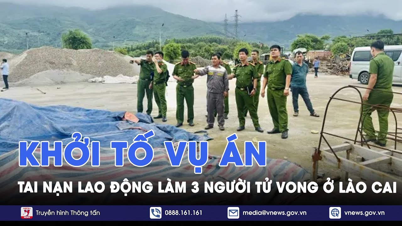 Khởi tố vụ án tai nạn lao động nghiêm trọng làm 03 người chết tại Lào Cai - VNews