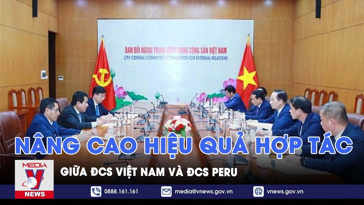 Nâng cao hiệu quả hợp tác giữa ĐCS Việt Nam và ĐCS Peru - VNews