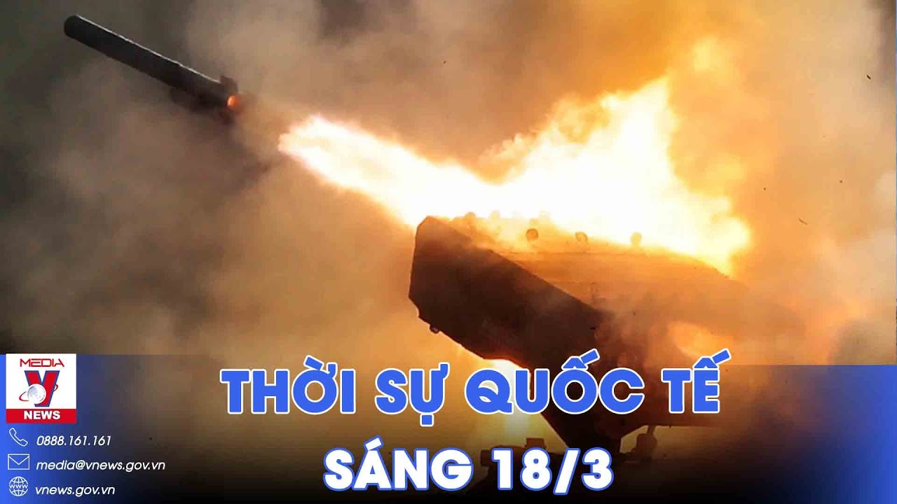 Thời sự Quốc tế sáng 18/3. Nga dội bom nhiệt áp hủy diệt cứ điểm, đặc nhiệm Ukraine thương vong lớn