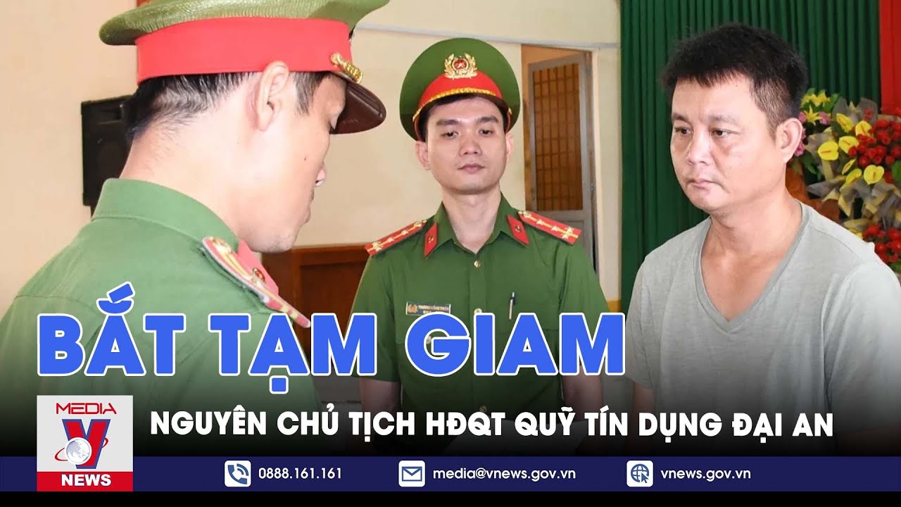 Bắt tạm giam nguyên Chủ tịch Hội đồng quản trị Quỹ Tín dụng Đại An - VNews